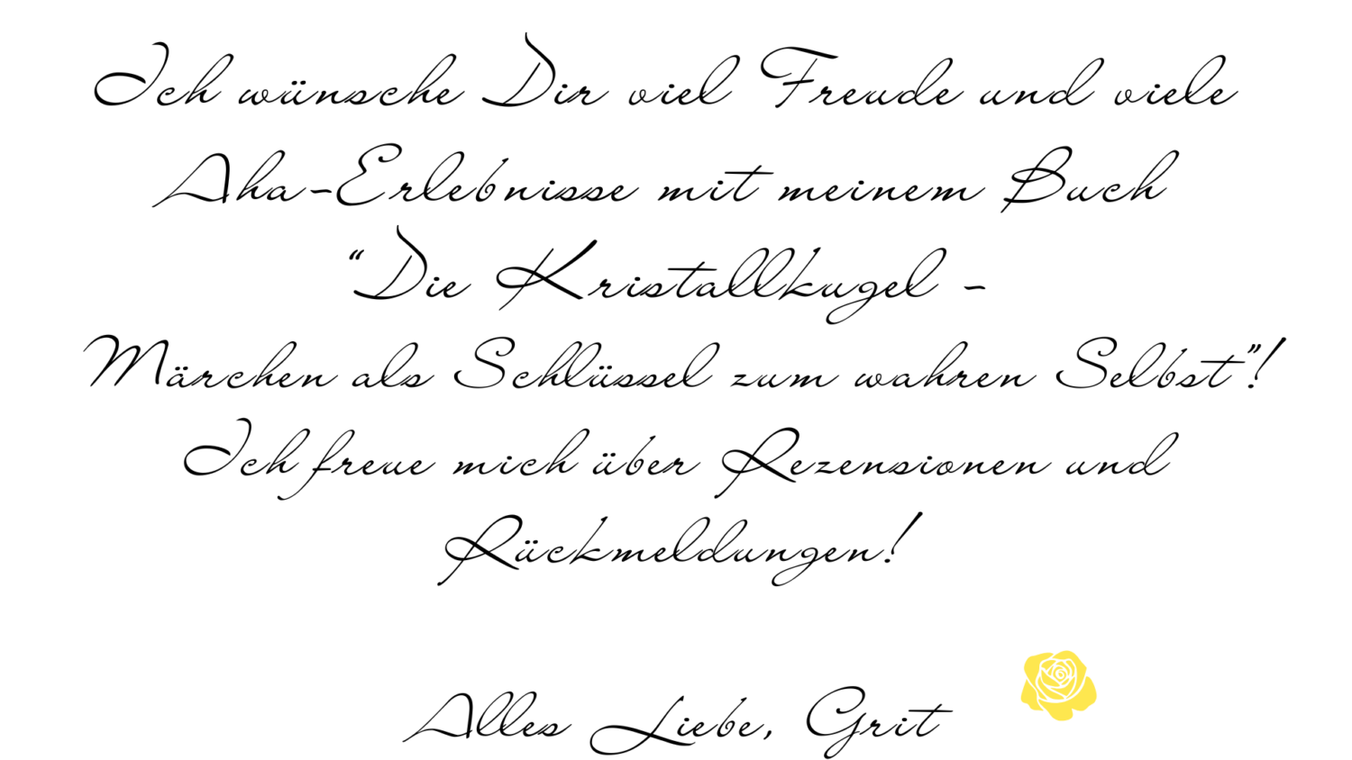 Text: Ich wünsche Dir viel Freude und viele Aha-Erlebnisse mit meinem Buch "Die Kristallkugel - Märchen als Schlüssel zum wahren Selbst". Ich freue mich über Rezensionen und Rückmeldungen. Alles Liebe Grit